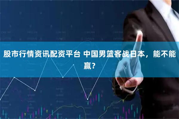 股市行情资讯配资平台 中国男篮客战日本，能不能赢？