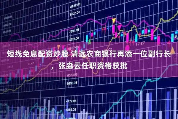 短线免息配资炒股 清远农商银行再添一位副行长，张淼云任职资格获批
