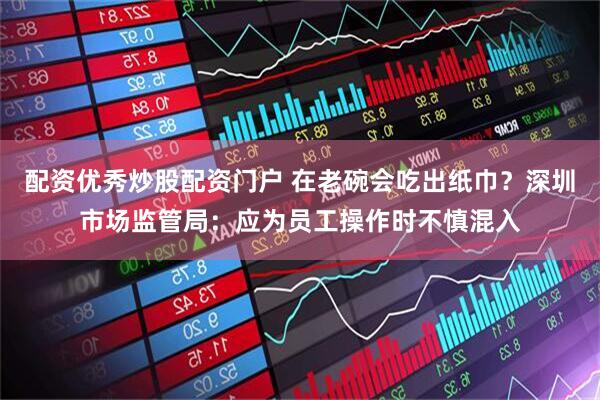 配资优秀炒股配资门户 在老碗会吃出纸巾？深圳市场监管局：应为员工操作时不慎混入