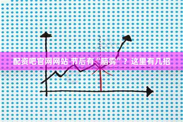 配资吧官网网站 节后有“脑雾”？这里有几招