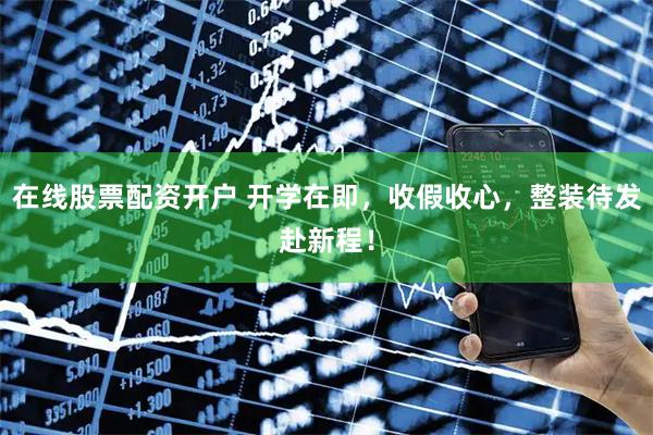 在线股票配资开户 开学在即，收假收心，整装待发赴新程！