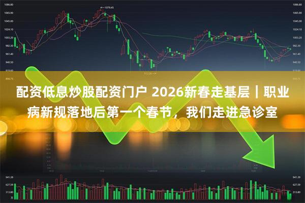 配资低息炒股配资门户 2026新春走基层｜职业病新规落地后第一个春节，我们走进急诊室