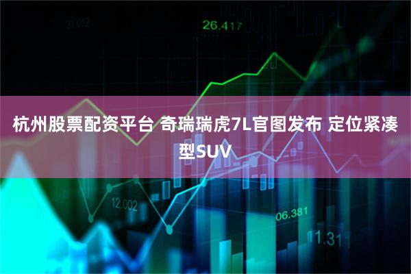 杭州股票配资平台 奇瑞瑞虎7L官图发布 定位紧凑型SUV