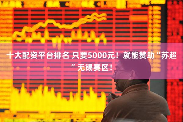 十大配资平台排名 只要5000元！就能赞助“苏超”无锡赛区！