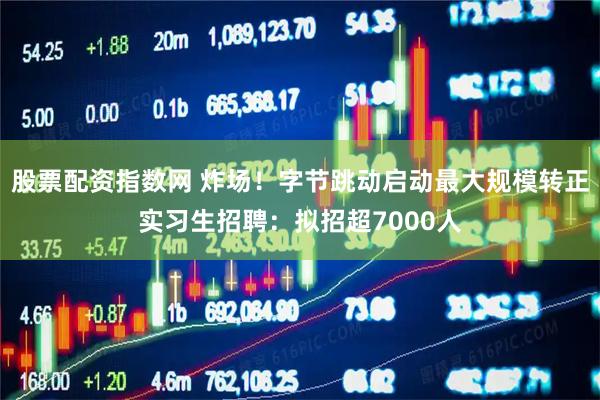 股票配资指数网 炸场！字节跳动启动最大规模转正实习生招聘：拟招超7000人