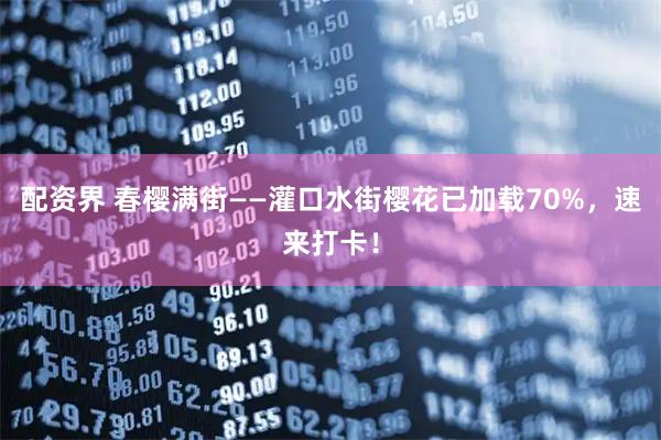 配资界 春樱满街——灌口水街樱花已加载70%，速来打卡！