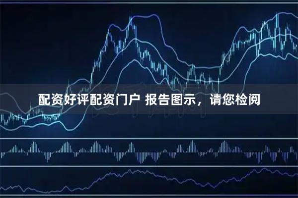 配资好评配资门户 报告图示，请您检阅