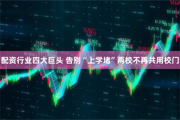 配资行业四大巨头 告别“上学堵”　两校不再共用校门