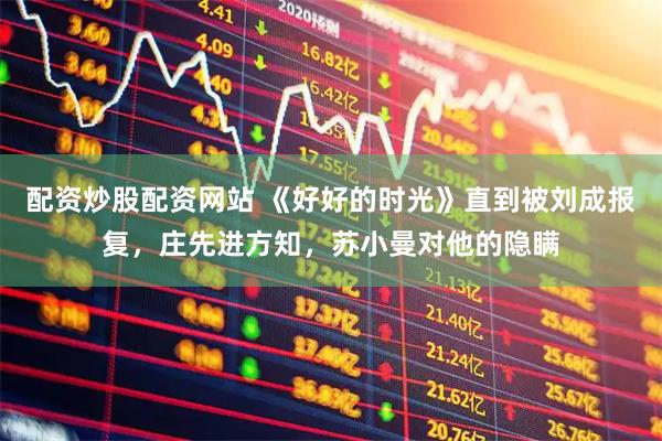 配资炒股配资网站 《好好的时光》直到被刘成报复，庄先进方知，苏小曼对他的隐瞒