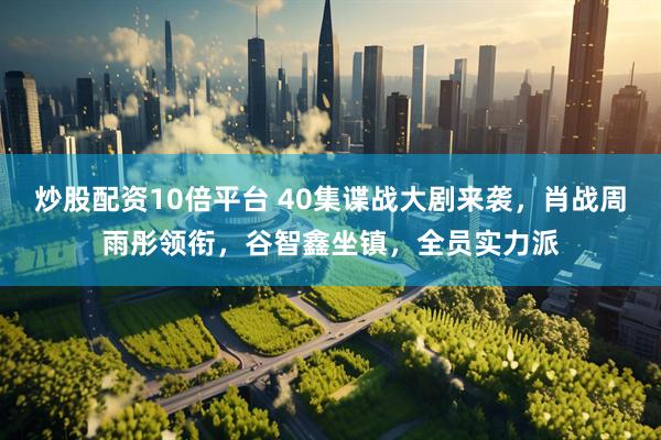 炒股配资10倍平台 40集谍战大剧来袭，肖战周雨彤领衔，谷智鑫坐镇，全员实力派