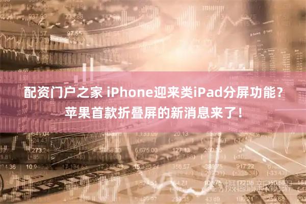 配资门户之家 iPhone迎来类iPad分屏功能？苹果首款折叠屏的新消息来了！