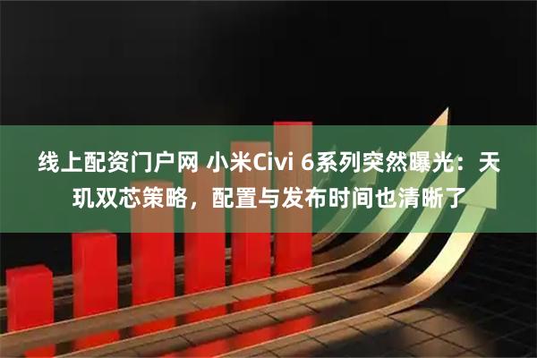 线上配资门户网 小米Civi 6系列突然曝光：天玑双芯策略，配置与发布时间也清晰了