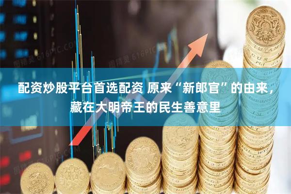 配资炒股平台首选配资 原来“新郎官”的由来，藏在大明帝王的民生善意里