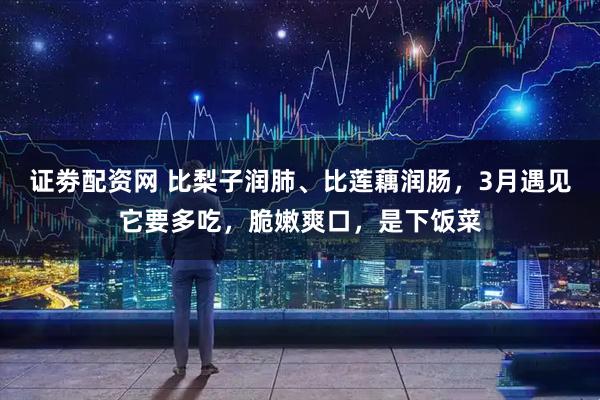 证劵配资网 比梨子润肺、比莲藕润肠，3月遇见它要多吃，脆嫩爽口，是下饭菜