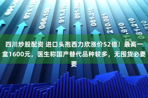 四川炒股配资 进口头孢西力欣涨价52倍！最高一盒1600元，医生称国产替代品种较多，无囤货必要