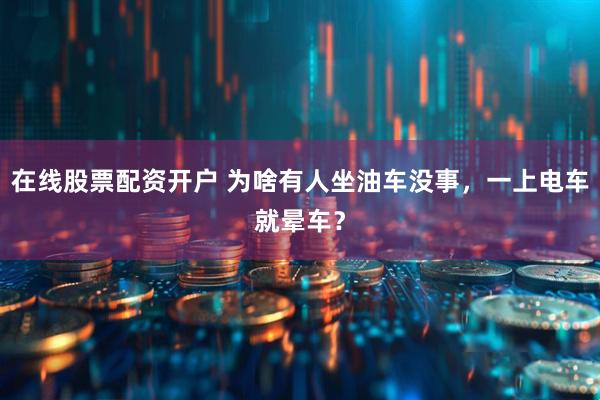 在线股票配资开户 为啥有人坐油车没事，一上电车就晕车？
