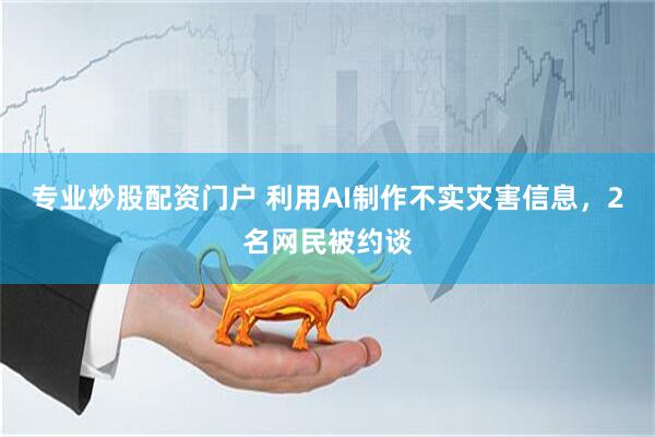 专业炒股配资门户 利用AI制作不实灾害信息，2名网民被约谈