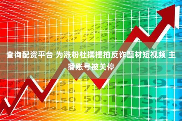 查询配资平台 为涨粉杜撰摆拍反诈题材短视频 主播账号被关停