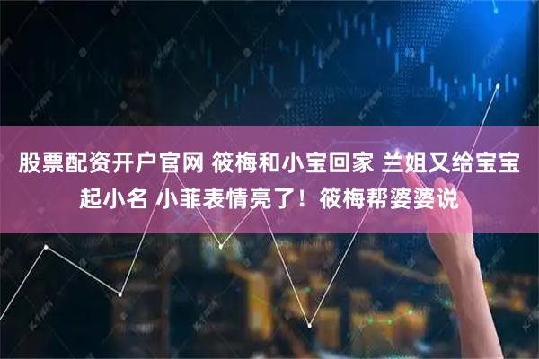 股票配资开户官网 筱梅和小宝回家 兰姐又给宝宝起小名 小菲表情亮了！筱梅帮婆婆说