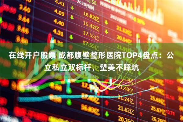 在线开户股票 成都腹壁整形医院TOP4盘点：公立私立双标杆，塑美不踩坑