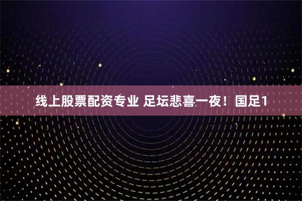 线上股票配资专业 足坛悲喜一夜！国足1