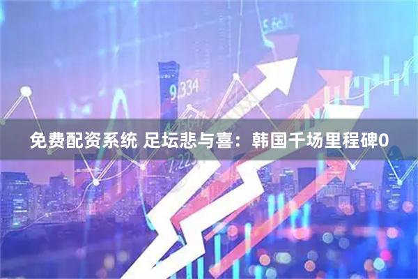 免费配资系统 足坛悲与喜：韩国千场里程碑0