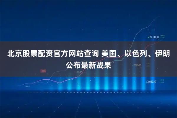 北京股票配资官方网站查询 美国、以色列、伊朗公布最新战果