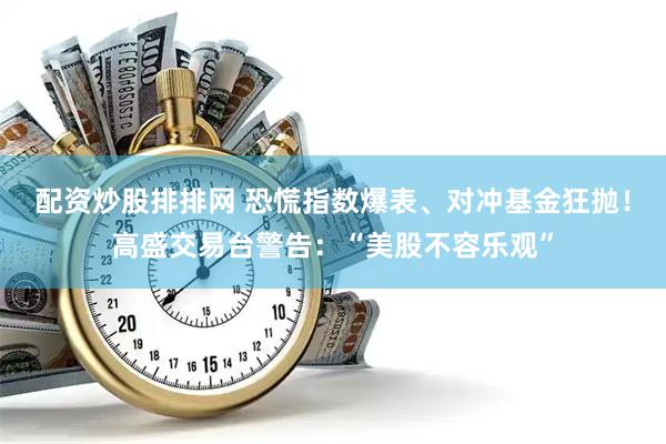配资炒股排排网 恐慌指数爆表、对冲基金狂抛！高盛交易台警告：“美股不容乐观”