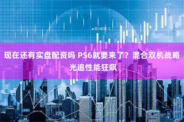 现在还有实盘配资吗 PS6就要来了？混合双机战略 光追性能狂飙