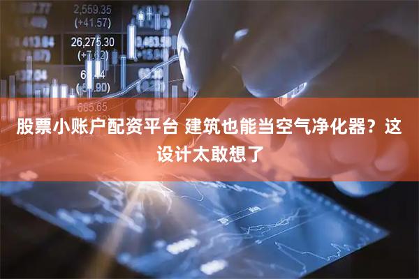 股票小账户配资平台 建筑也能当空气净化器？这设计太敢想了