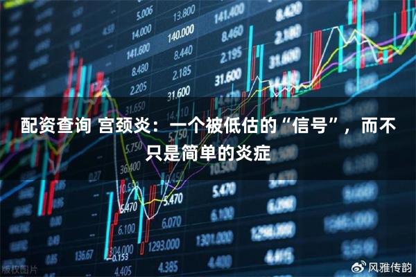 配资查询 宫颈炎：一个被低估的“信号”，而不只是简单的炎症