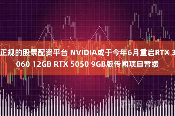 正规的股票配资平台 NVIDIA或于今年6月重启RTX 3060 12GB RTX 5050 9GB版传闻项目暂缓