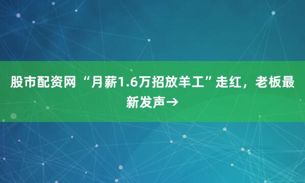 股市配资网 “月薪1.6万招放羊工”走红，老板最新发声→