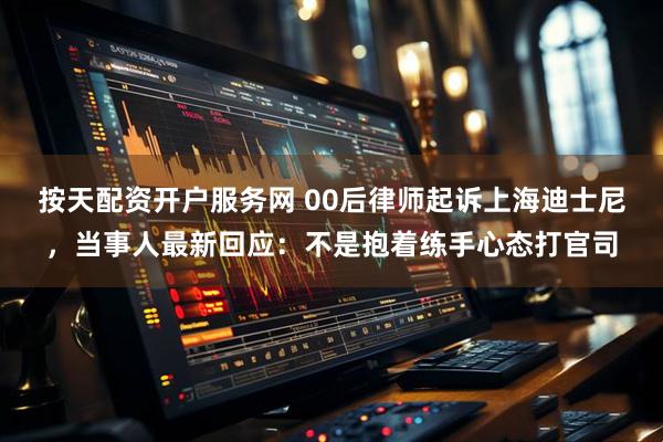 按天配资开户服务网 00后律师起诉上海迪士尼，当事人最新回应：不是抱着练手心态打官司